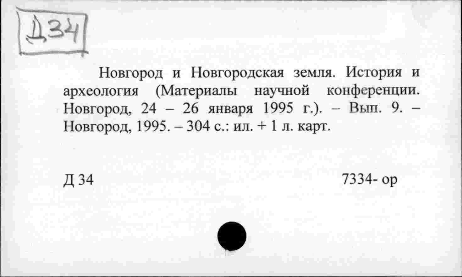 ﻿- — -T
Новгород и Новгородская земля. История и археология (Материалы научной конференции. Новгород, 24 - 26 января 1995 г.). - Вып. 9. -Новгород, 1995. - 304 с.: ил. + 1 л. карт.
Д34
7334- ор